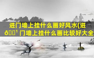 进门墙上挂什么画好风水(进 🌹 门墙上挂什么画比较好大全)